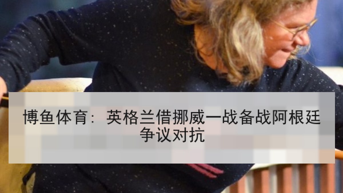 博鱼体育: 英格兰借挪威一战备战阿根廷争议对抗