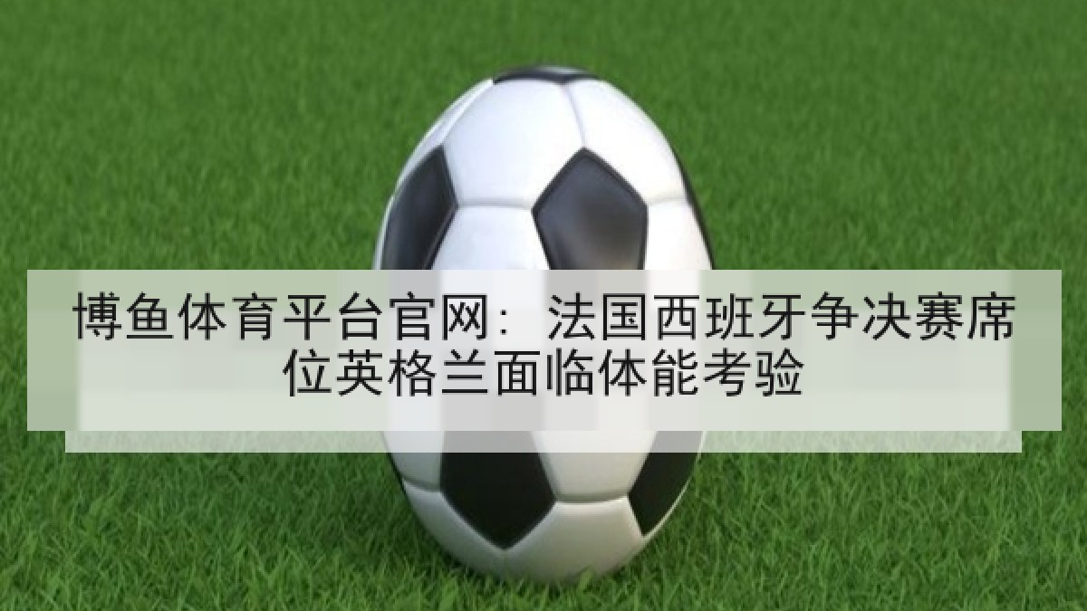 博鱼体育平台官网: 法国西班牙争决赛席位英格兰面临体能考验