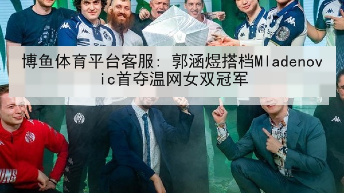 博鱼体育平台客服: 郭涵煜搭档Mladenovic首夺温网女双冠军